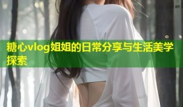 糖心vlog姐姐的日常分享与生活美学探索