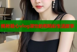 揭秘糖心vlog淑怡的和精彩生活故事
