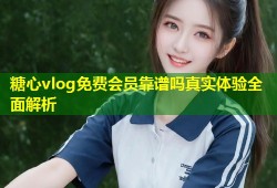 糖心vlog免费会员靠谱吗真实体验全面解析