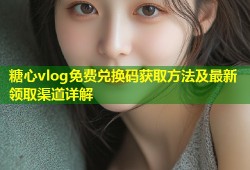 糖心vlog免费兑换码获取方法及最新领取渠道详解