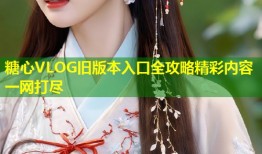 糖心VLOG旧版本入口全攻略精彩内容一网打尽