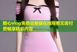 糖心vlog免费完整版在线观看无需付费畅享精彩内容