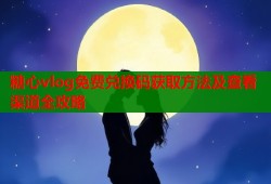 糖心vlog免费兑换码获取方法及查看渠道全攻略