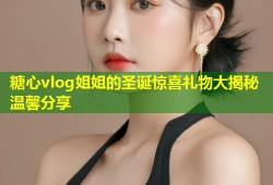 糖心vlog姐姐的圣诞惊喜礼物大揭秘温馨分享