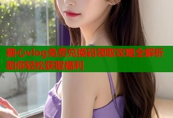 糖心vlog免费兑换码领取攻略全解析助你轻松获取福利