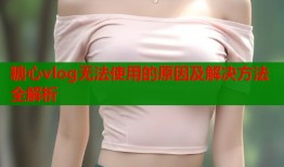 糖心vlog无法使用的原因及解决方法全解析