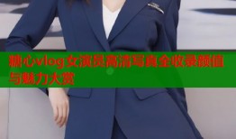 糖心vlog女演员高清写真全收录颜值与魅力大赏