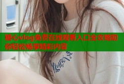 糖心vlog免费在线观看入口全攻略助你轻松畅享精彩内容