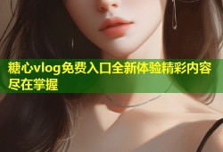 糖心vlog免费入口全新体验精彩内容尽在掌握