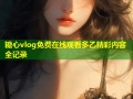 糖心vlog免费在线观看多乙精彩内容全记录