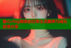 糖心vlog姐弟的日常生活趣事与成长故事分享
