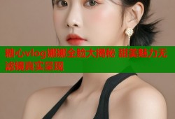 糖心vlog娜娜全脸大揭秘 甜美魅力无滤镜真实呈现