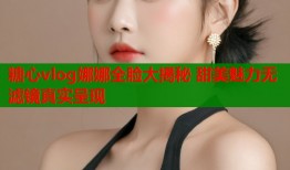 糖心vlog娜娜全脸大揭秘 甜美魅力无滤镜真实呈现