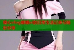 糖心vlog娜娜ol的日常生活记录与精彩分享