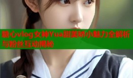 糖心vlog女神Yua甜美娇小魅力全解析与粉丝互动揭秘