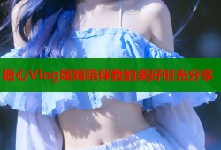 糖心Vlog姐姐陪伴我的美好时光分享