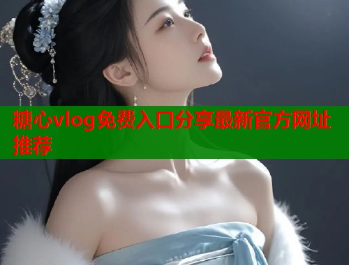 糖心vlog免费入口分享最新官方网址推荐