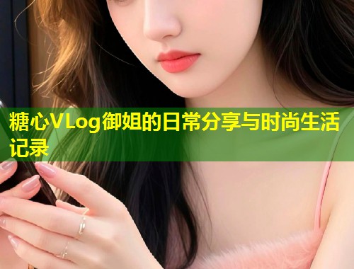 糖心VLog御姐的日常分享与时尚生活记录