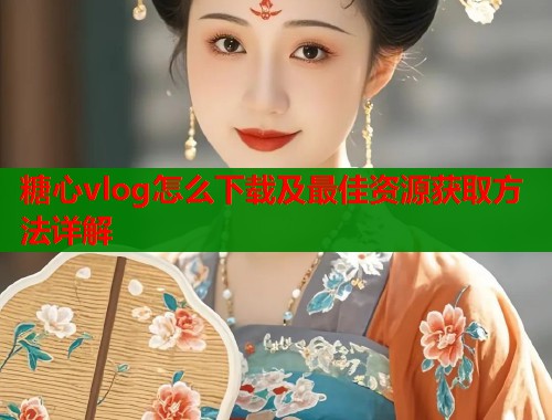 糖心vlog怎么下载及最佳资源获取方法详解