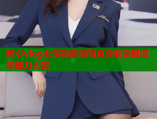 糖心vlog女演员高清写真全收录颜值与魅力大赏