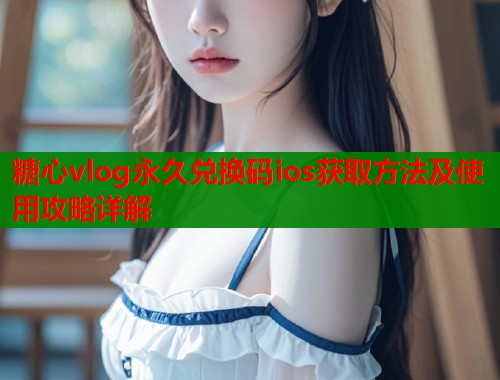 糖心vlog永久兑换码ios获取方法及使用攻略详解