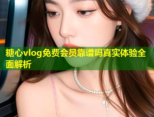 糖心vlog免费会员靠谱吗真实体验全面解析