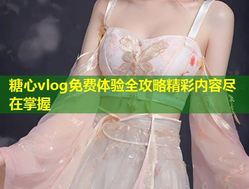 糖心vlog免费体验全攻略精彩内容尽在掌握