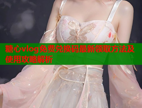 糖心vlog免费兑换码最新领取方法及使用攻略解析