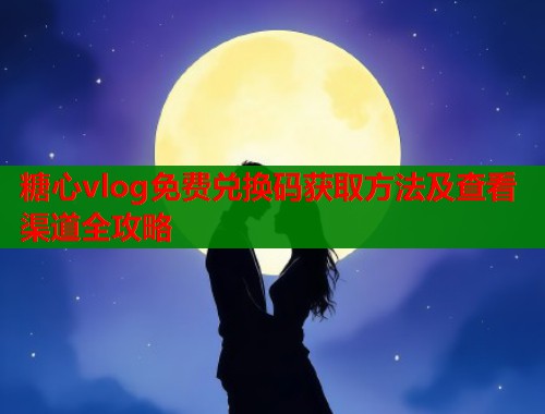 糖心vlog免费兑换码获取方法及查看渠道全攻略