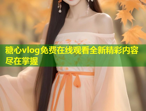 糖心vlog免费在线观看全新精彩内容尽在掌握