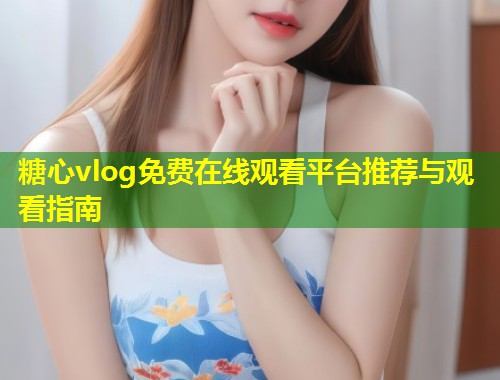 糖心vlog免费在线观看平台推荐与观看指南