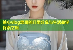 糖心vlog思雨的日常分享与生活美学探索之旅