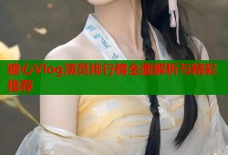 糖心Vlog演员排行榜全面解析与精彩推荐