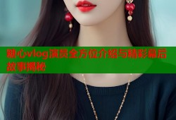糖心vlog演员全方位介绍与精彩幕后故事揭秘