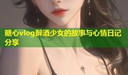 糖心vlog醉酒少女的故事与心情日记分享