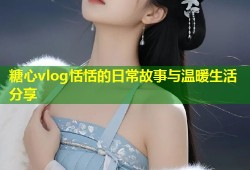 糖心vlog恬恬的日常故事与温暖生活分享