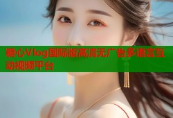 糖心Vlog国际版高清无广告多语言互动视频平台