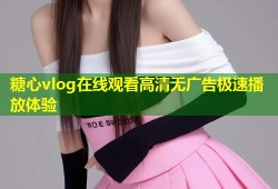 糖心vlog在线观看高清无广告极速播放体验
