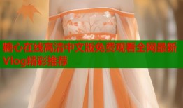 糖心在线高清中文版免费观看全网最新Vlog精彩推荐