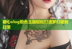 糖心vlog粉色主题轻松打造梦幻视频日常