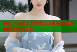 糖心vlog怎么下载官方正版高清视频播放与分享指南