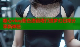 糖心vlog粉色洛丽塔打造梦幻日常分享新体验