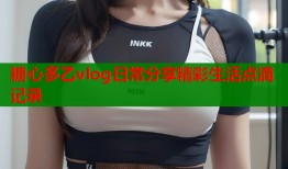 糖心多乙vlog日常分享精彩生活点滴记录