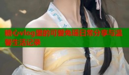 糖心vlog里的可爱兔瑶日常分享与温馨生活记录
