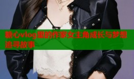 糖心vlog里的作家女主角成长与梦想追寻故事