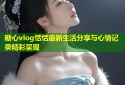 糖心vlog恬恬最新生活分享与心情记录精彩呈现