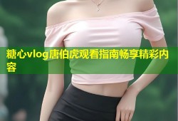 糖心vlog唐伯虎观看指南畅享精彩内容