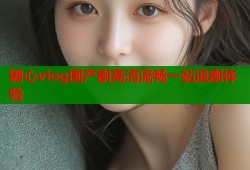 糖心vlog国产剧高清流畅一站追剧体验