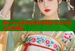 糖心vlog演员仲夏梦的精彩生活与成长故事揭秘