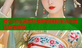 糖心vlog演员仲夏梦的精彩生活与成长故事揭秘